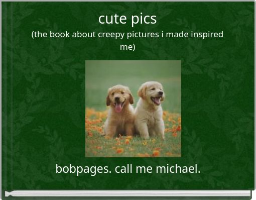 cute pics(the book about creepy pictures i made inspired me)