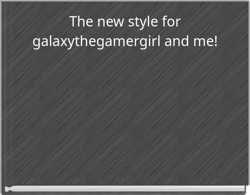 The new style for galaxythegamergirl and me!