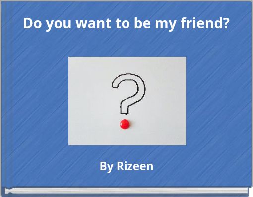 Do you want to be my friend?