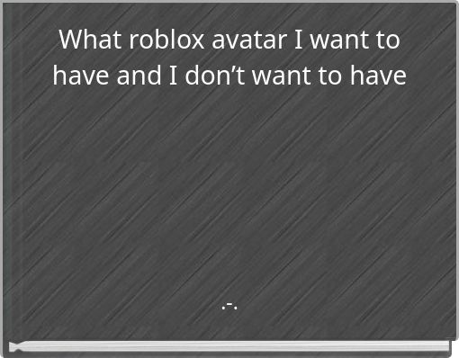 What roblox avatar I want to have and I don’t want to have