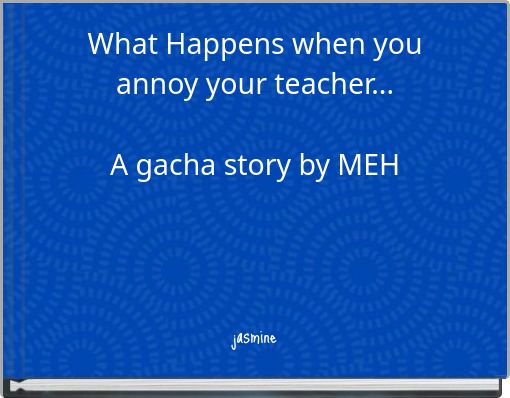 What Happens when you annoy your teacher... A gacha story by MEH