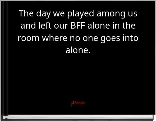 The day we played among us and left our BFF alone in the room where no one goes into alone.