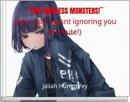 ¨YOU CARELESS MONSTERS!¨ (part 2 of i wasnt ignoring you im mute!)