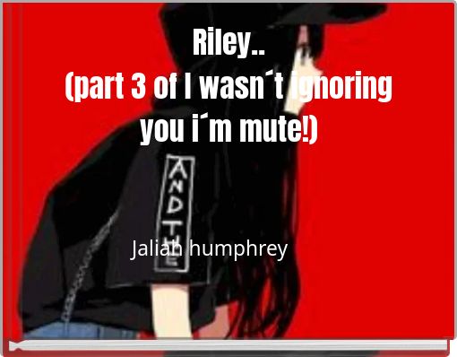 Riley.. (part 3 of I wasn´t ignoring you i´m mute!)