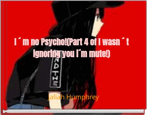 I ´ m no Psycho!(Part 4 of I wasn ´ t ignoring you i´m mute!)