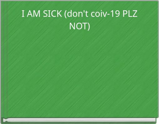 I AM SICK (don't coiv-19 PLZ NOT)