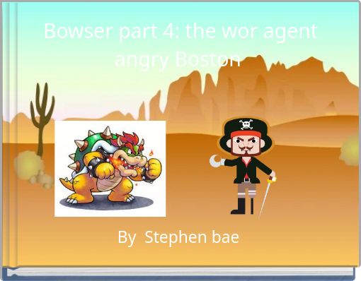 Bowser part 4: the wor agent angry Boston