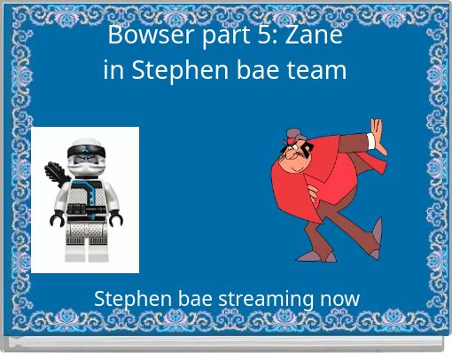Bowser part 5: Zane in Stephen bae team