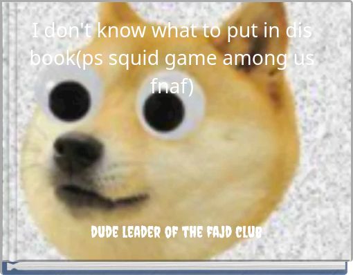 I don't know what to put in dis book(ps squid game among us fnaf)