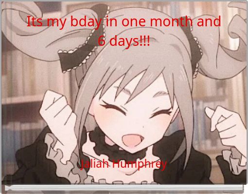 Its my bday in one month and 6 days!!!
