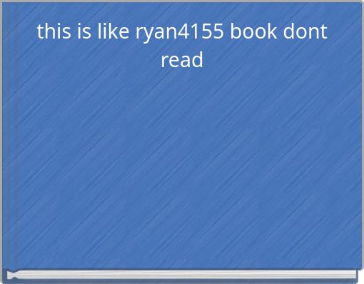 this is like ryan4155 book dont read