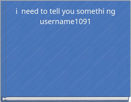 i need to tell you somethi ng username1091