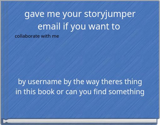 gave me your storyjumper email if you want to collaborate with me
