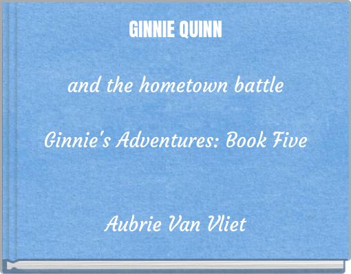 GINNIE QUINN and the hometown battle Ginnie's Adventures: Book Five Aubrie Van Vliet