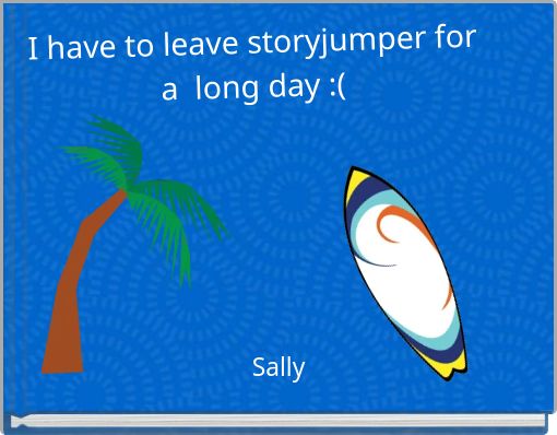 I have to leave storyjumper for a long day :(