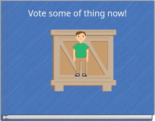 Vote some of thing now!