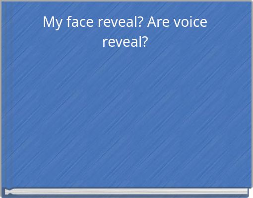 My face reveal? Are voice reveal?