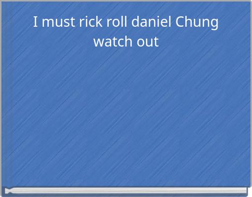 I must rick roll daniel Chung watch out