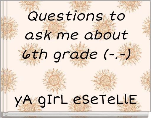 Questions to ask me about 6th grade (-.-)