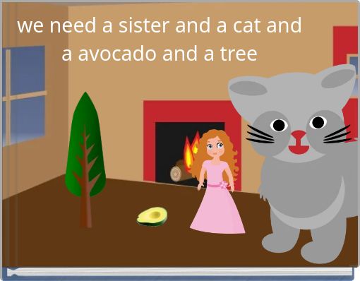 we need a sister and a cat and a avocado and a tree