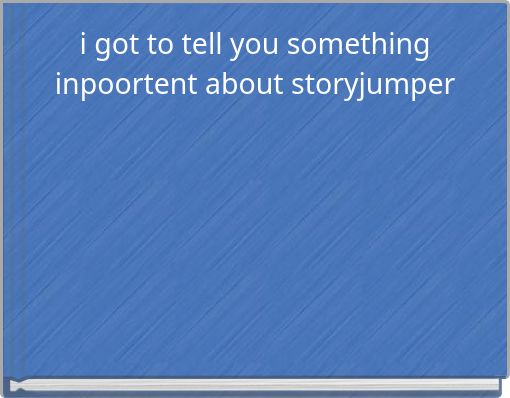 i got to tell you something inpoortent about storyjumper