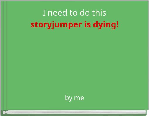 I need to do this storyjumper is dying!