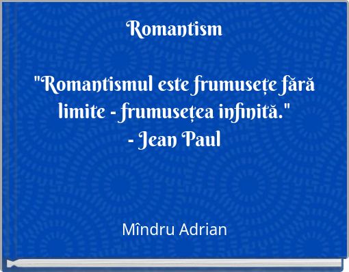 Romantism "Romantismul este frumuseţe fără limite - frumuseţea infinită." - Jean Paul