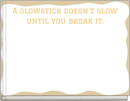 A glowstick doesn't glow until you break it.