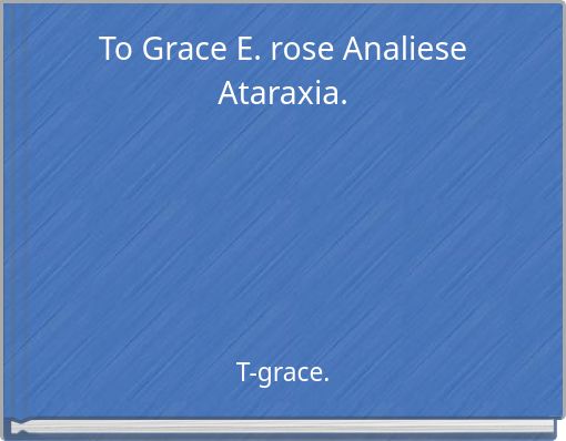 To Grace E. rose Analiese Ataraxia.