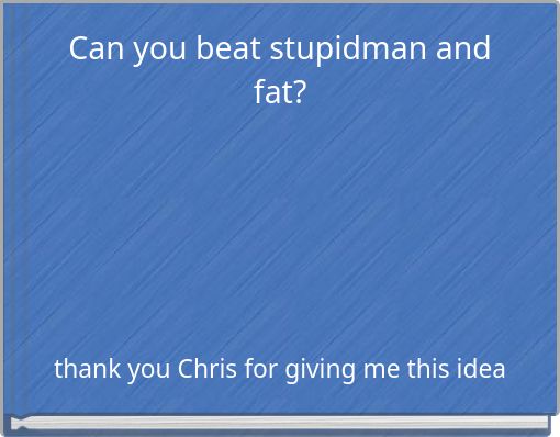 Can you beat stupidman and fat?