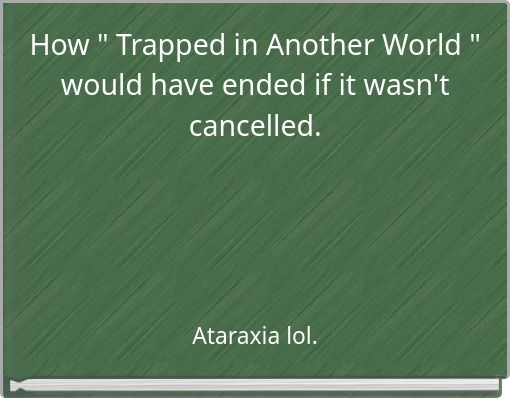 How " Trapped in Another World " would have ended if it wasn't cancelled.
