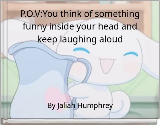 P.O.V:You think of something funny inside your head and keep laughing aloud