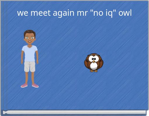 we meet again mr "no iq" owl