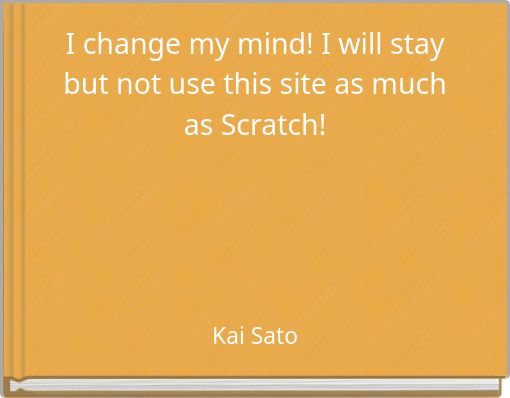 I change my mind! I will stay but not use this site as much as Scratch!