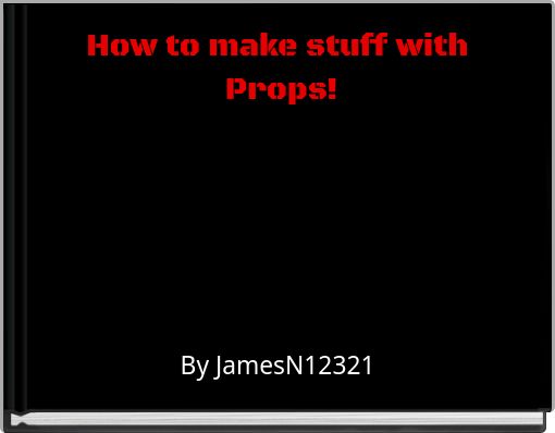 How to make stuff with Props!