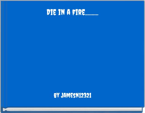 Die in a fire..........