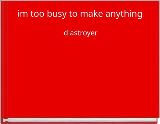 im too busy to make anything