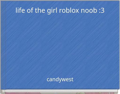 life of the girl roblox noob :3
