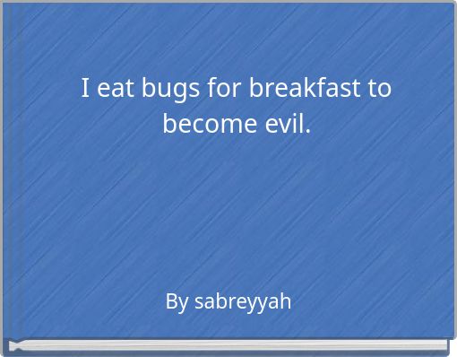 I eat bugs for breakfast to become evil.