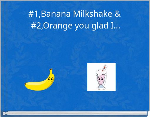 #1,Banana Milkshake &amp; #2,Orange you glad I...