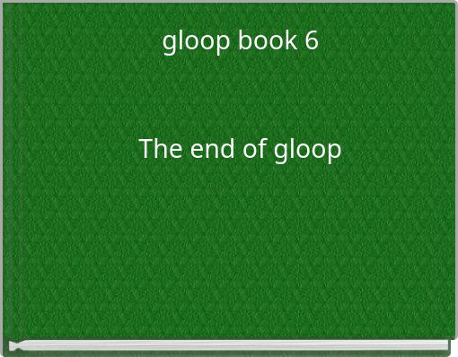 gloop book 6The end of gloop