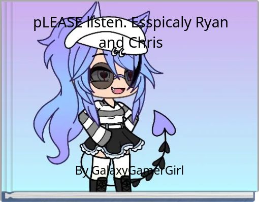 pLEASE listen. Esspicaly Ryan and Chris