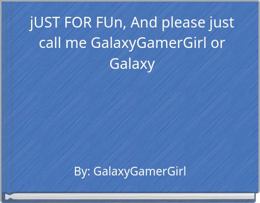 jUST FOR FUn, And please just call me GalaxyGamerGirl or Galaxy
