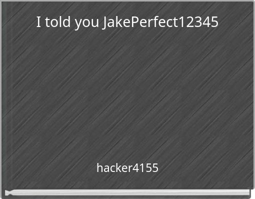 I told you JakePerfect12345