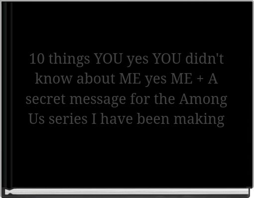 10 things YOU yes YOU didn't know about ME yes ME + A secret message for the Among Us series I have been making