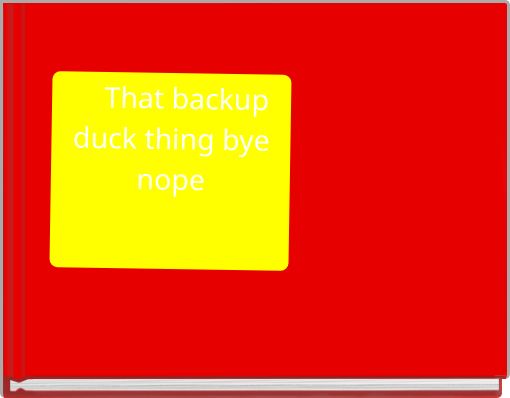 &nbsp; &nbsp; That backup duck thing bye nope