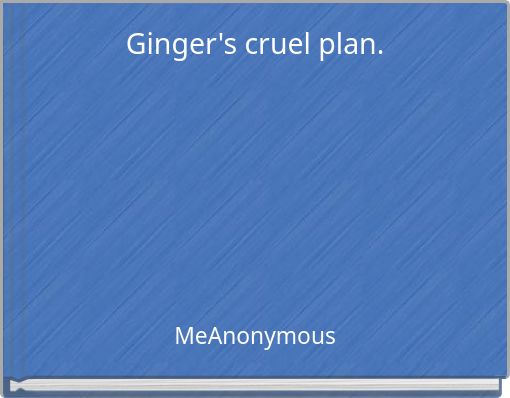 Ginger's cruel plan.