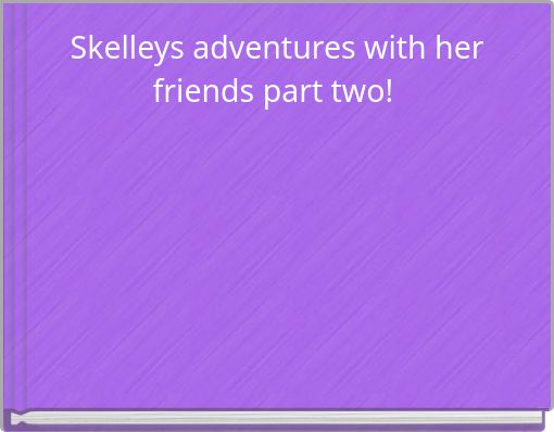 Skelleys adventures with her friends part two!