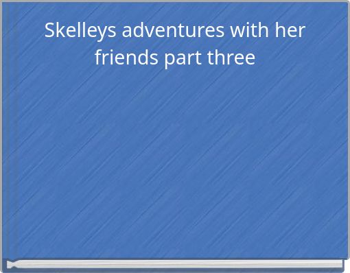 Skelleys adventures with her friends part three