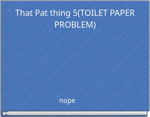 That Pat thing 5(TOILET PAPER PROBLEM)